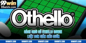 Cách Chơi Cờ OTHELLO 99WIN - Luật Đơn Giản Siêu Cuốn