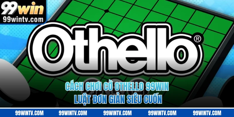 Cách Chơi Cờ OTHELLO 99WIN - Luật Đơn Giản Siêu Cuốn