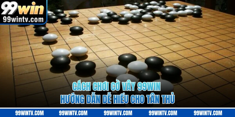 Cách Chơi Cờ Vây 99WIN - Hướng Dẫn Dễ Hiểu Cho Tân Thủ