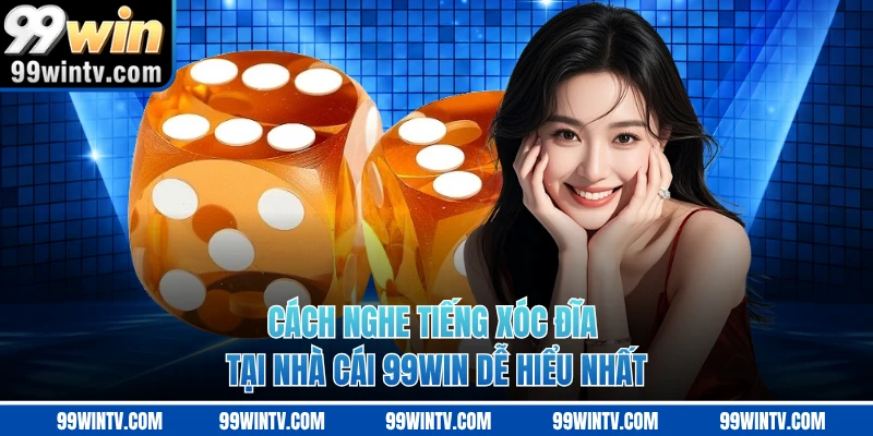 Cách Nghe Tiếng Xóc Đĩa Tại Nhà Cái 99WIN Dễ Hiểu Nhất