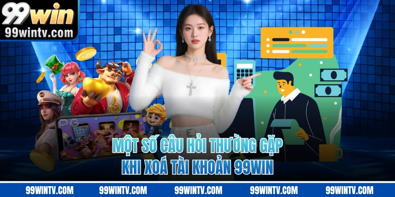 Một số câu hỏi thường gặp khi xoá tài khoản 99WIN