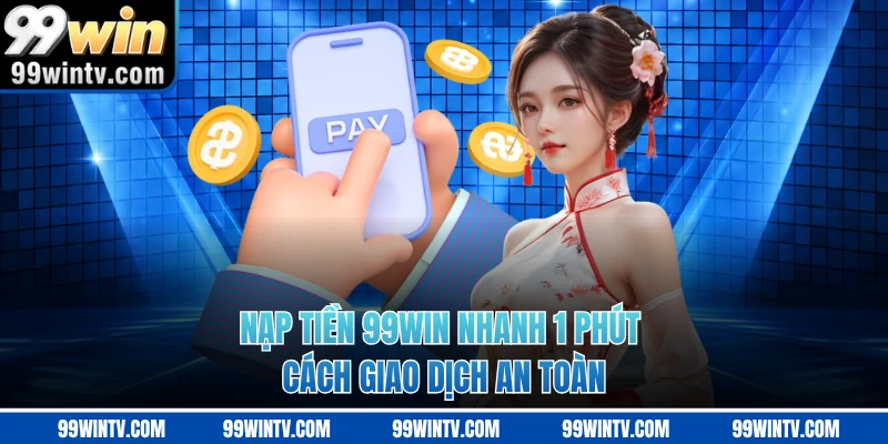 Nạp Tiền 99WIN Nhanh 1 Phút - Cách Giao Dịch An Toàn