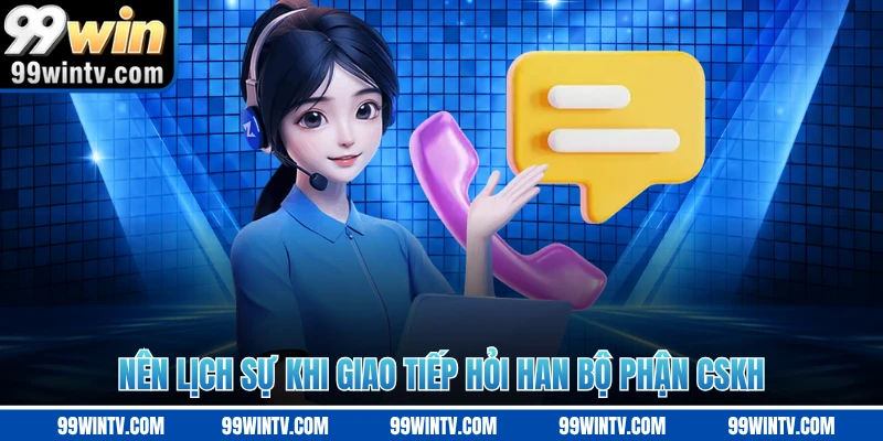Nên lịch sự khi giao tiếp hỏi han bộ phận CSKH