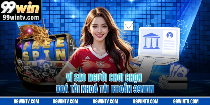 Vì sao người chơi chọn xoá tài khoá tài khoản 99WIN 